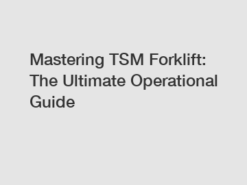 Mastering TSM Forklift: The Ultimate Operational Guide