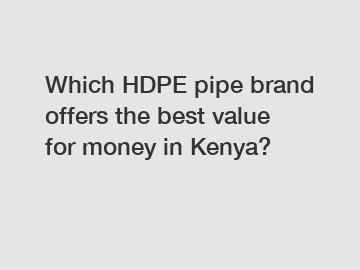 Which HDPE pipe brand offers the best value for money in Kenya?