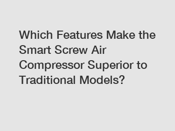 Which Features Make the Smart Screw Air Compressor Superior to Traditional Models?