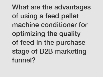 What are the advantages of using a feed pellet machine conditioner for optimizing the quality of feed in the purchase stage of B2B marketing funnel?