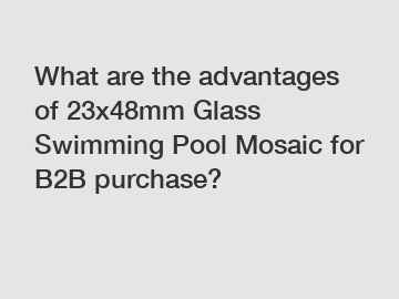 What are the advantages of 23x48mm Glass Swimming Pool Mosaic for B2B purchase?