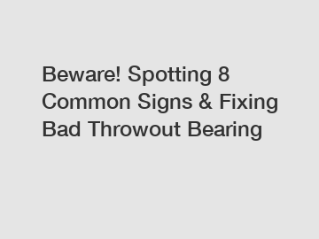 Beware! Spotting 8 Common Signs & Fixing Bad Throwout Bearing