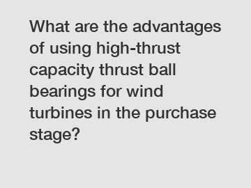 What are the advantages of using high-thrust capacity thrust ball bearings for wind turbines in the purchase stage?