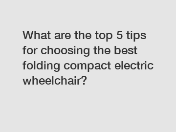 What are the top 5 tips for choosing the best folding compact electric wheelchair?