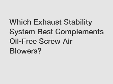 Which Exhaust Stability System Best Complements Oil-Free Screw Air Blowers?