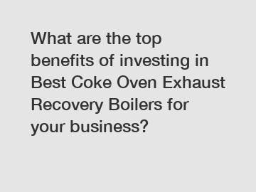 What are the top benefits of investing in Best Coke Oven Exhaust Recovery Boilers for your business?