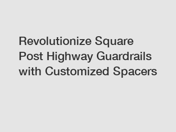 Revolutionize Square Post Highway Guardrails with Customized Spacers