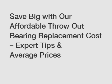 Save Big with Our Affordable Throw Out Bearing Replacement Cost – Expert Tips & Average Prices