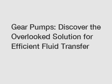 Gear Pumps: Discover the Overlooked Solution for Efficient Fluid Transfer