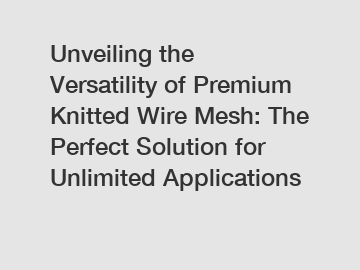 Unveiling the Versatility of Premium Knitted Wire Mesh: The Perfect Solution for Unlimited Applications