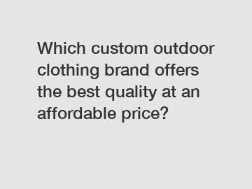 Which custom outdoor clothing brand offers the best quality at an affordable price?