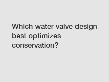 Which water valve design best optimizes conservation?
