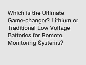 Which is the Ultimate Game-changer? Lithium or Traditional Low Voltage Batteries for Remote Monitoring Systems?