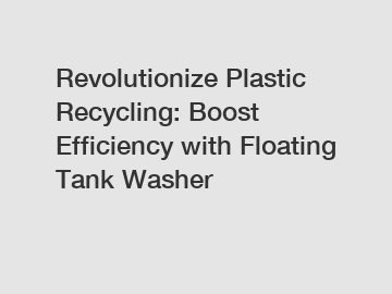 Revolutionize Plastic Recycling: Boost Efficiency with Floating Tank Washer