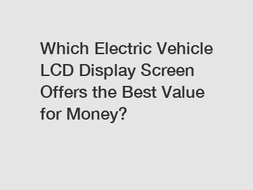 Which Electric Vehicle LCD Display Screen Offers the Best Value for Money?