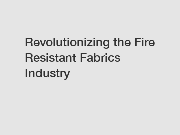 Revolutionizing the Fire Resistant Fabrics Industry