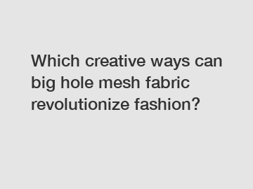 Which creative ways can big hole mesh fabric revolutionize fashion?