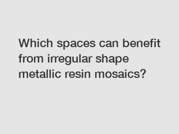 Which spaces can benefit from irregular shape metallic resin mosaics?