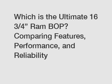 Which is the Ultimate 16 3/4” Ram BOP? Comparing Features, Performance, and Reliability