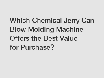 Which Chemical Jerry Can Blow Molding Machine Offers the Best Value for Purchase?