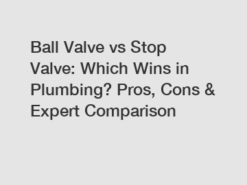 Ball Valve vs Stop Valve: Which Wins in Plumbing? Pros, Cons & Expert Comparison