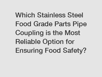 Which Stainless Steel Food Grade Parts Pipe Coupling is the Most Reliable Option for Ensuring Food Safety?