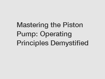 Mastering the Piston Pump: Operating Principles Demystified
