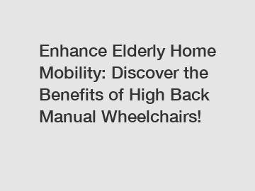 Enhance Elderly Home Mobility: Discover the Benefits of High Back Manual Wheelchairs!