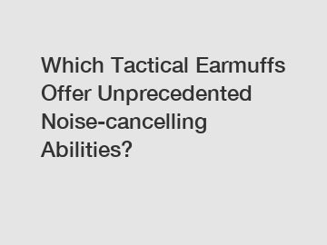 Which Tactical Earmuffs Offer Unprecedented Noise-cancelling Abilities?