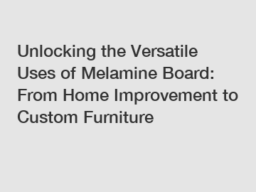 Unlocking the Versatile Uses of Melamine Board: From Home Improvement to Custom Furniture