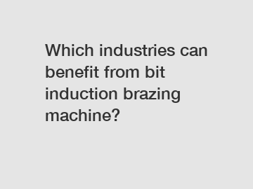 Which industries can benefit from bit induction brazing machine?