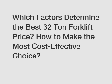 Which Factors Determine the Best 32 Ton Forklift Price? How to Make the Most Cost-Effective Choice?