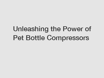 Unleashing the Power of Pet Bottle Compressors