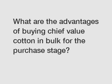 What are the advantages of buying chief value cotton in bulk for the purchase stage?