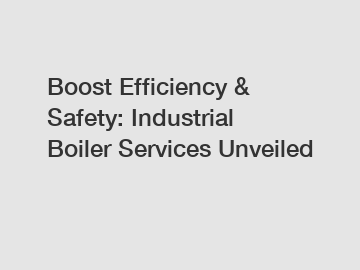 Boost Efficiency & Safety: Industrial Boiler Services Unveiled