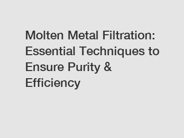 Molten Metal Filtration: Essential Techniques to Ensure Purity & Efficiency