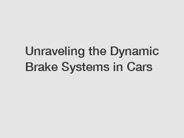 Unraveling the Dynamic Brake Systems in Cars
