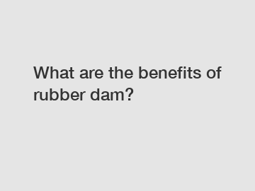 What are the benefits of rubber dam?