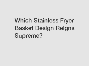 Which Stainless Fryer Basket Design Reigns Supreme?