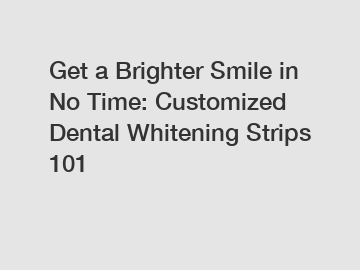 Get a Brighter Smile in No Time: Customized Dental Whitening Strips 101