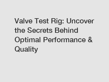 Valve Test Rig: Uncover the Secrets Behind Optimal Performance & Quality