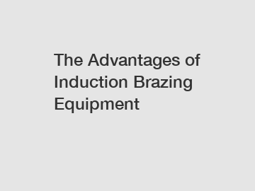 The Advantages of Induction Brazing Equipment