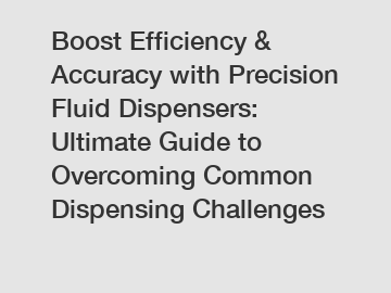 Boost Efficiency & Accuracy with Precision Fluid Dispensers: Ultimate Guide to Overcoming Common Dispensing Challenges