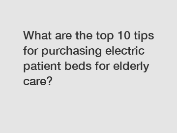 What are the top 10 tips for purchasing electric patient beds for elderly care?