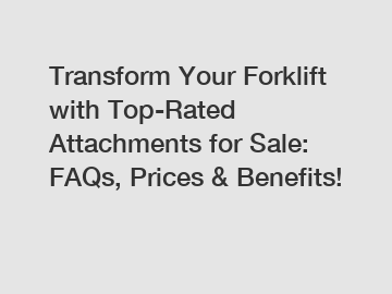 Transform Your Forklift with Top-Rated Attachments for Sale: FAQs, Prices & Benefits!