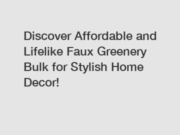 Discover Affordable and Lifelike Faux Greenery Bulk for Stylish Home Decor!