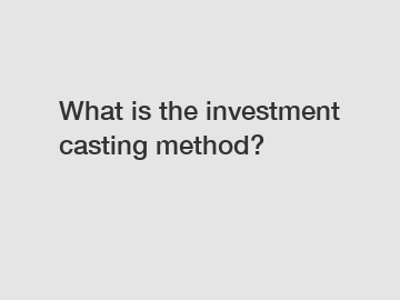 What is the investment casting method?