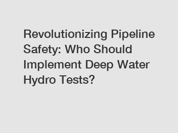 Revolutionizing Pipeline Safety: Who Should Implement Deep Water Hydro Tests?