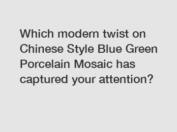 Which modern twist on Chinese Style Blue Green Porcelain Mosaic has captured your attention?
