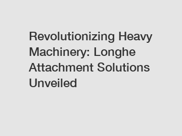 Revolutionizing Heavy Machinery: Longhe Attachment Solutions Unveiled